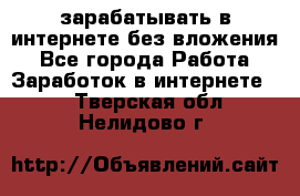 зарабатывать в интернете без вложения - Все города Работа » Заработок в интернете   . Тверская обл.,Нелидово г.